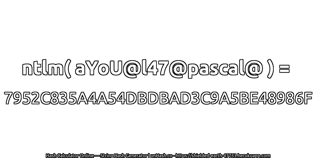 ntlm( aYoU@l47@pascal@ ) = 7952C835A4A54DBDBAD3C9A5BE48986F | unHash.co