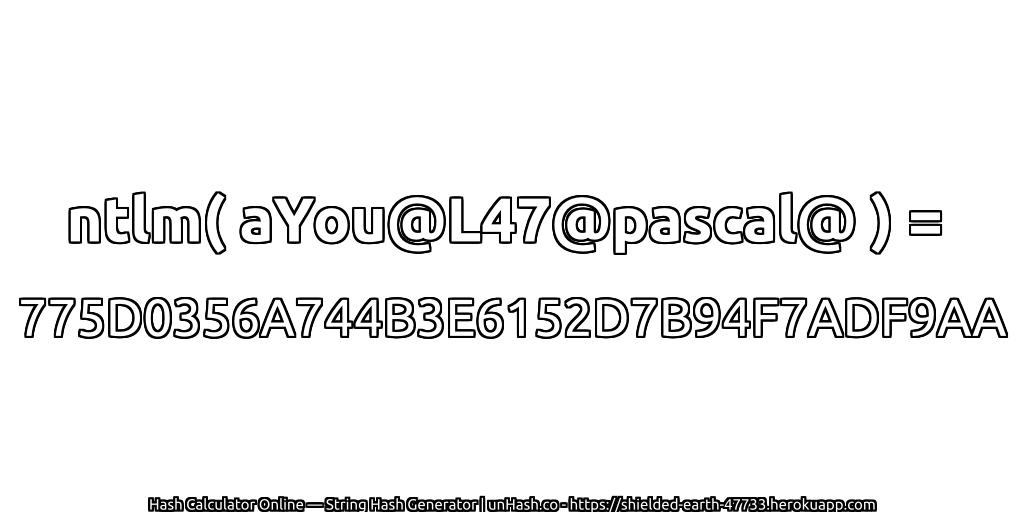ntlm( aYou@L47@pascal@ ) = 775D0356A744B3E6152D7B94F7ADF9AA | unHash.co