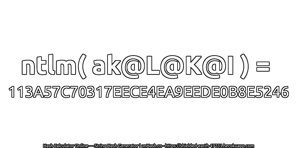 ntlm( ak@L@K@I ) = 113A57C70317EECE4EA9EEDE0B8E5246 | unHash.co