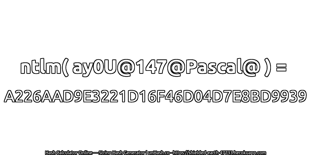 ntlm( ay0U@147@Pascal@ ) = A226AAD9E3221D16F46D04D7E8BD9939 | unHash.co