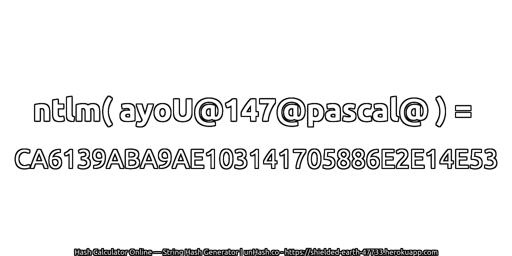 ntlm( ayoU@147@pascal@ ) = CA6139ABA9AE103141705886E2E14E53 | unHash.co