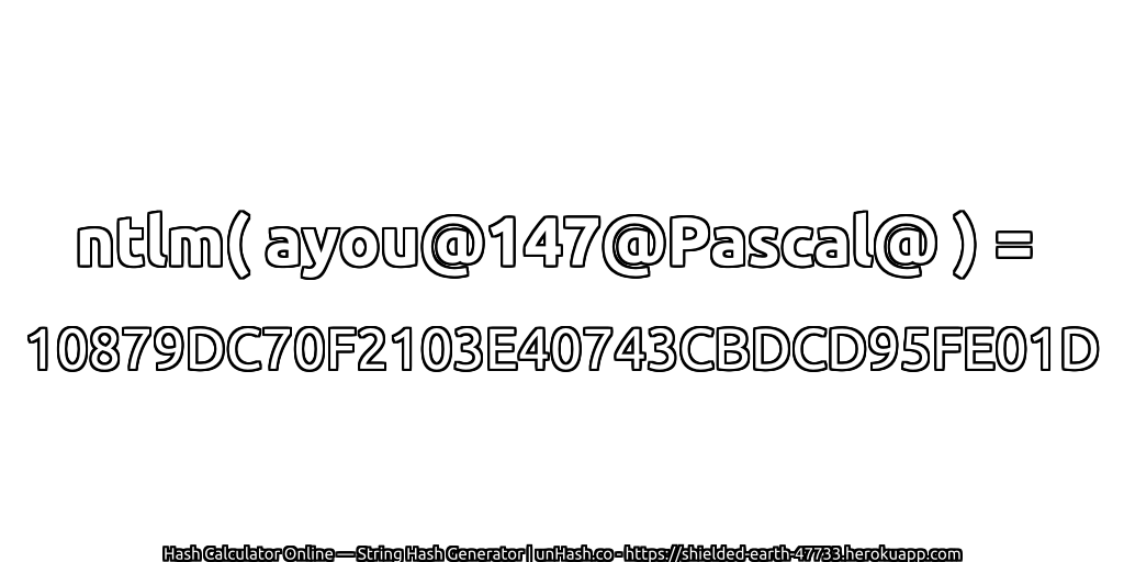 ntlm( ayou@147@Pascal@ ) = 10879DC70F2103E40743CBDCD95FE01D | unHash.co