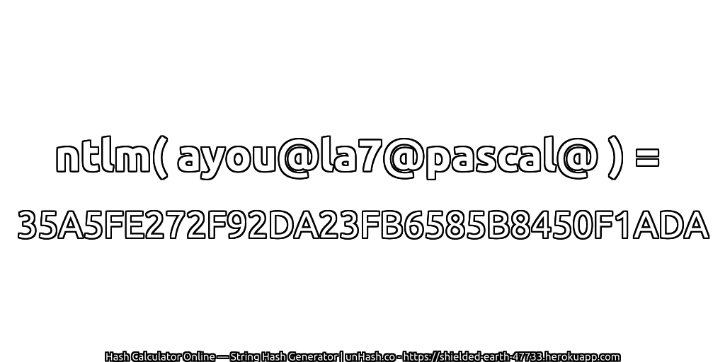 ntlm( ayou@la7@pascal@ ) = 35A5FE272F92DA23FB6585B8450F1ADA | unHash.co