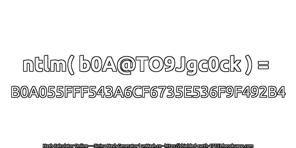 ntlm( b0A@TO9Jgc0ck ) = B0A055FFF543A6CF6735E536F9F492B4 | unHash.co