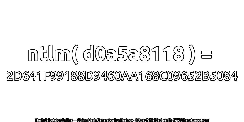 ntlm( d0a5a8118 ) = 2D641F99188D9460AA168C09652B5084 | unHash.co