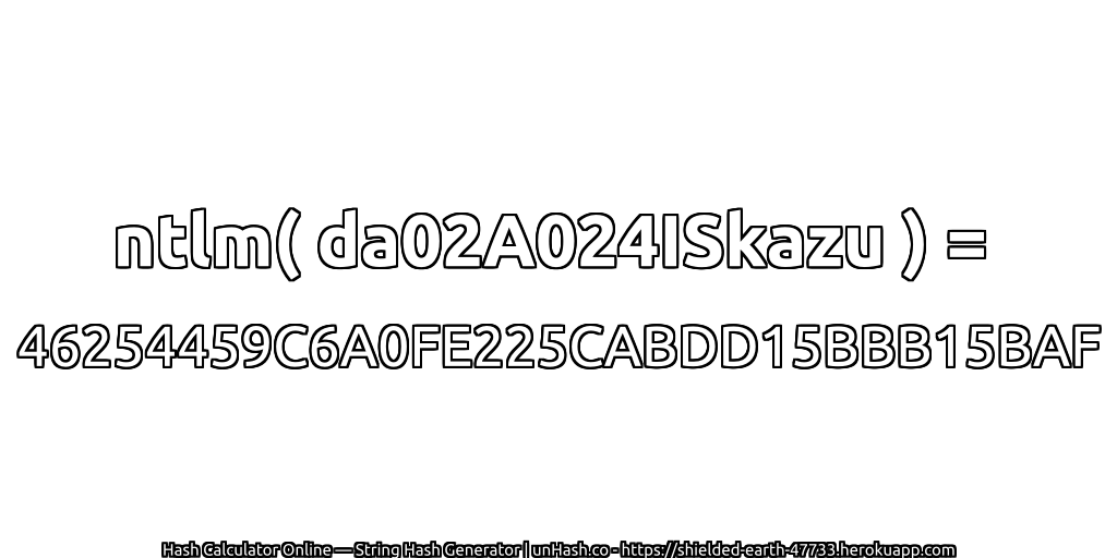 ntlm( da02A024ISkazu ) = 46254459C6A0FE225CABDD15BBB15BAF | unHash.co