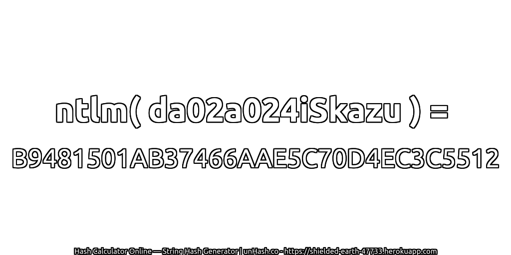 ntlm( da02a024iSkazu ) = B9481501AB37466AAE5C70D4EC3C5512 | unHash.co