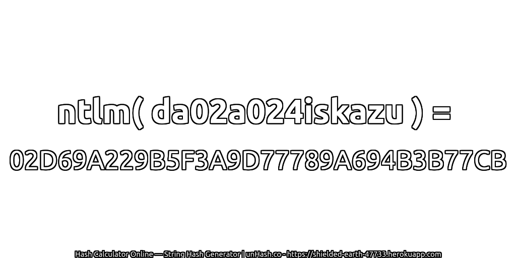 ntlm( da02a024iskazu ) = 02D69A229B5F3A9D77789A694B3B77CB | unHash.co