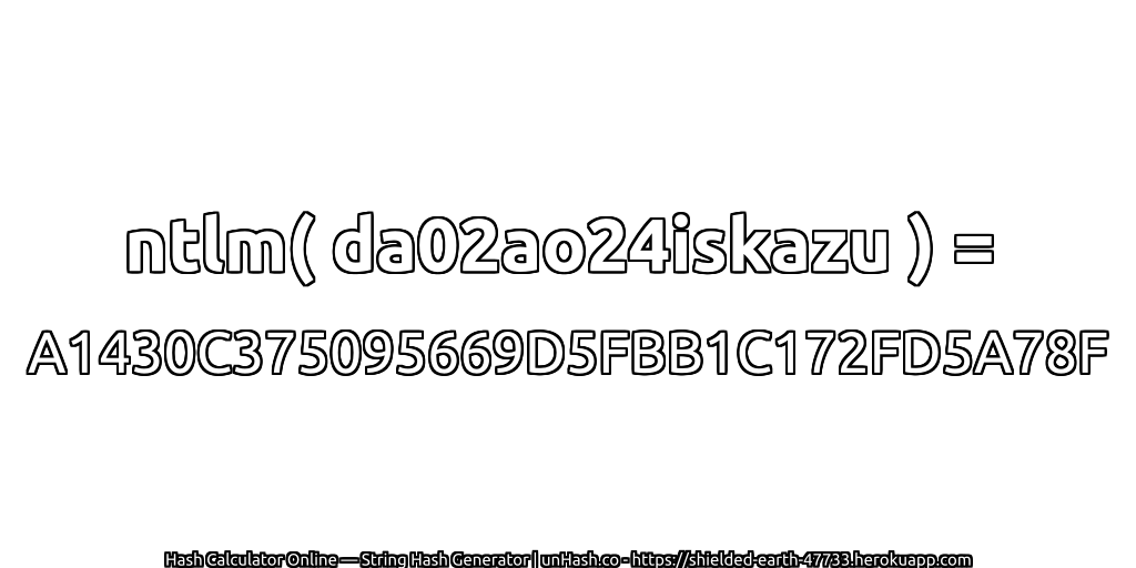 ntlm( da02ao24iskazu ) = A1430C375095669D5FBB1C172FD5A78F | unHash.co