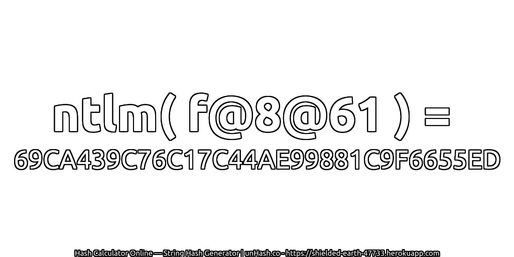 ntlm( f@8@61 ) = 69CA439C76C17C44AE99881C9F6655ED | unHash.co