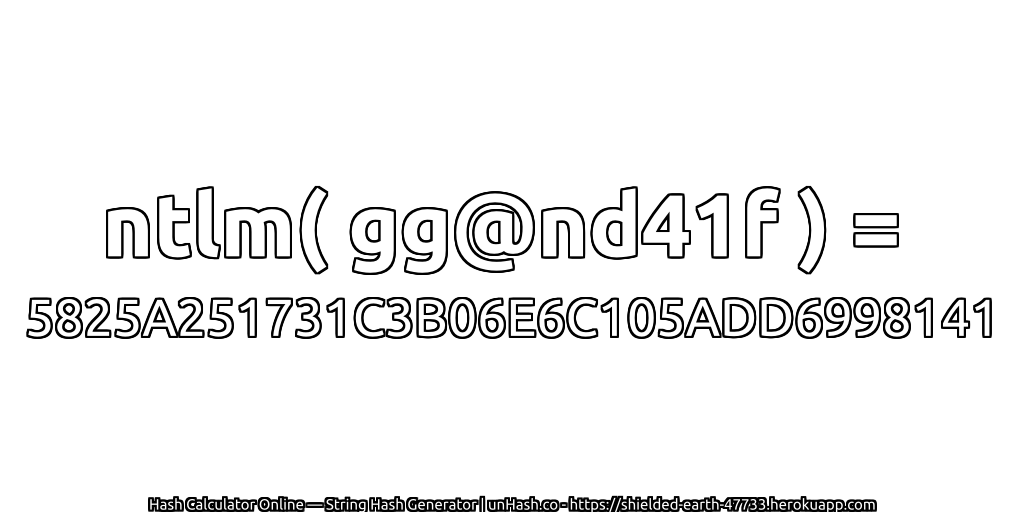 ntlm( gg@nd41f ) = 5825A251731C3B06E6C105ADD6998141 | unHash.co