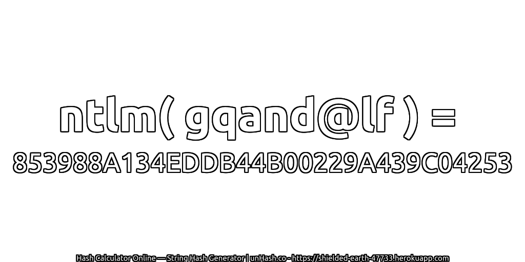 ntlm( gqand@lf ) = 853988A134EDDB44B00229A439C04253 | unHash.co