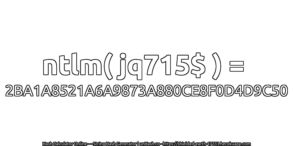 ntlm( jq715$ ) = 2BA1A8521A6A9873A880CE8F0D4D9C50 | unHash.co