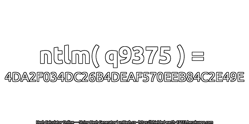 ntlm( q9375 ) = 4DA2F034DC26B4DEAF570EEB84C2E49E | unHash.co