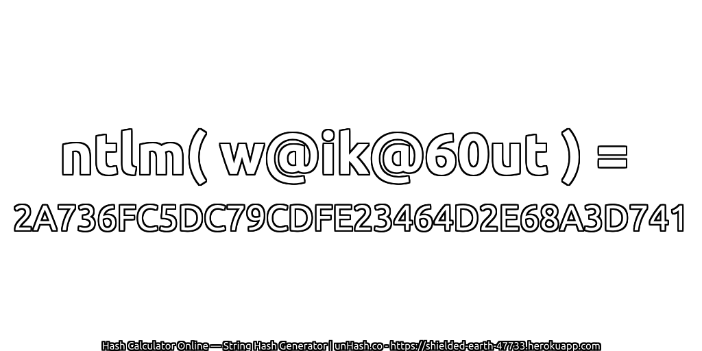 ntlm( w@ik@60ut ) = 2A736FC5DC79CDFE23464D2E68A3D741 | unHash.co