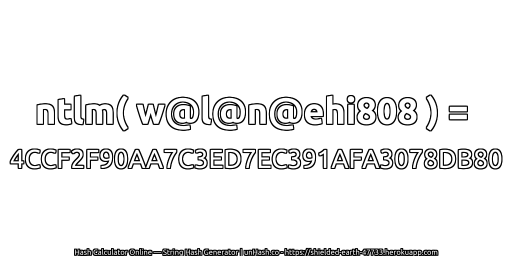 ntlm( w@l@n@ehi808 ) = 4CCF2F90AA7C3ED7EC391AFA3078DB80 | unHash.co