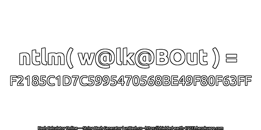 ntlm( w@lk@BOut ) = F2185C1D7C5995470568BE49F80F63FF | unHash.co