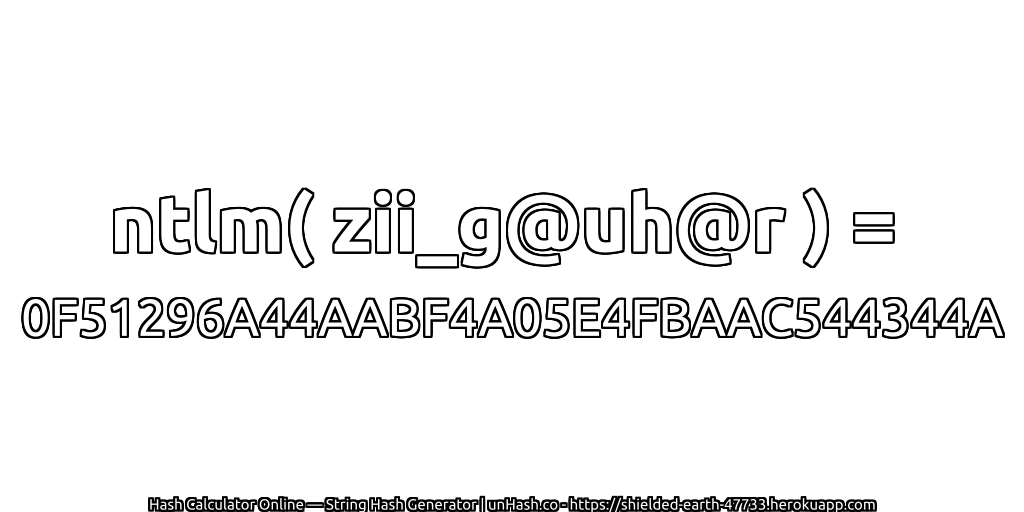 ntlm( zii_g@uh@r ) = 0F51296A44AABF4A05E4FBAAC544344A | unHash.co