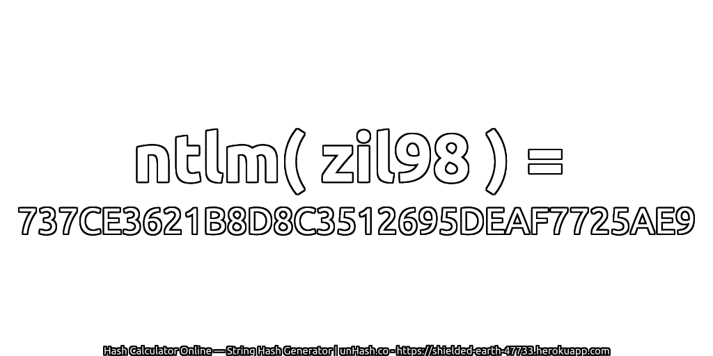 ntlm( zil98 ) = 737CE3621B8D8C3512695DEAF7725AE9 | unHash.co