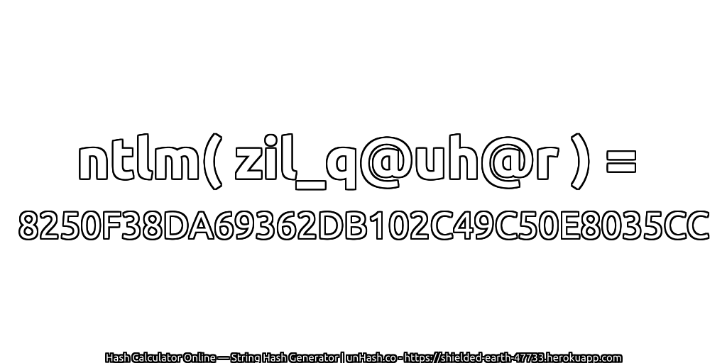 ntlm( zil_q@uh@r ) = 8250F38DA69362DB102C49C50E8035CC | unHash.co