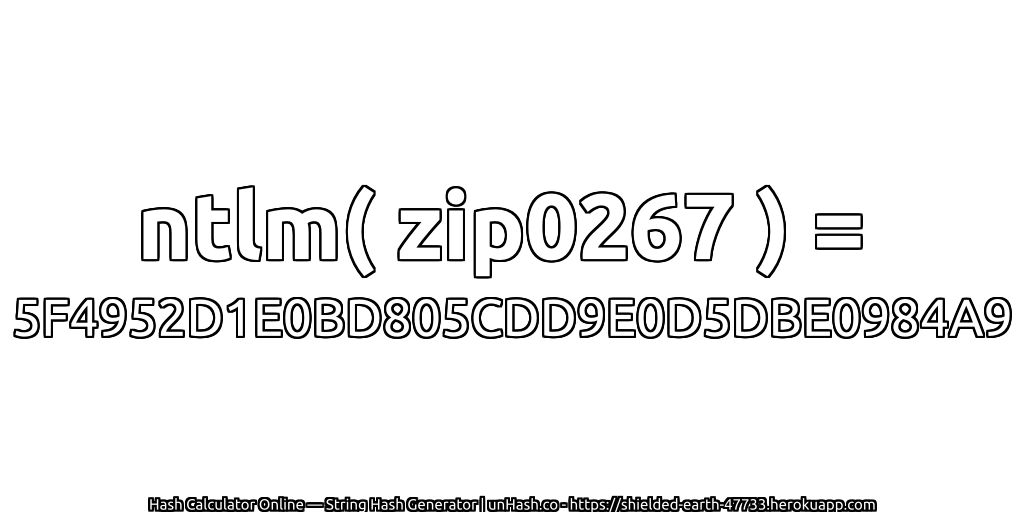 ntlm( zip0267 ) = 5F4952D1E0BD805CDD9E0D5DBE0984A9 | unHash.co