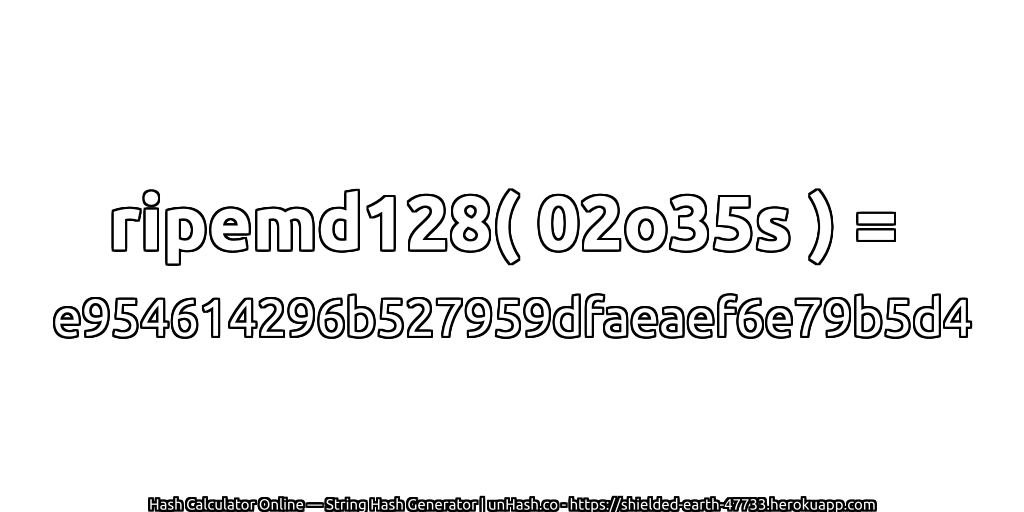 ripemd128( 02o35s ) = e954614296b527959dfaeaef6e79b5d4 | unHash.co