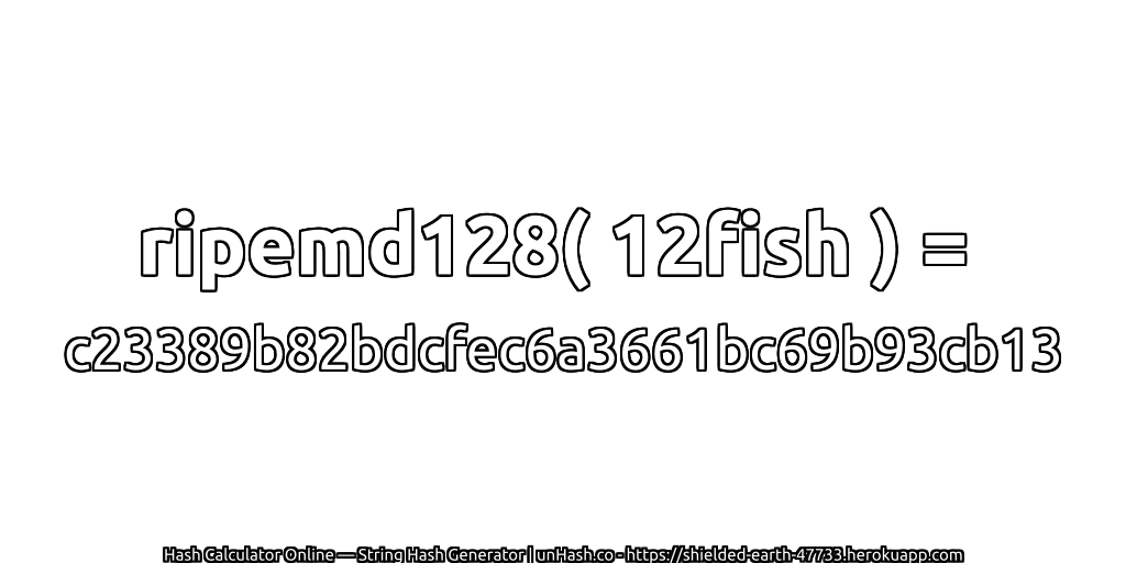 ripemd128( 12fish ) = c23389b82bdcfec6a3661bc69b93cb13 | unHash.co