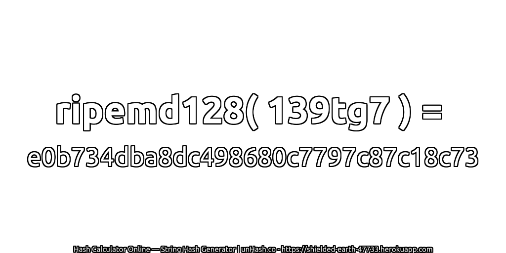 ripemd128( 139tg7 ) = e0b734dba8dc498680c7797c87c18c73 | unHash.co