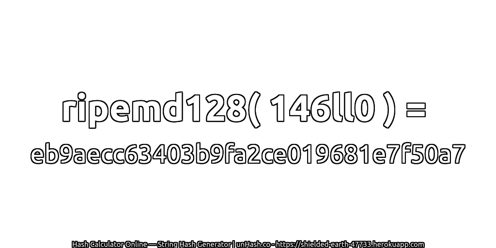 ripemd128( 146ll0 ) = eb9aecc63403b9fa2ce019681e7f50a7 | unHash.co