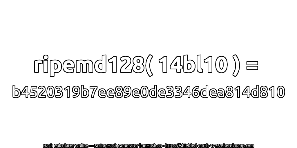 ripemd128( 14bl10 ) = b4520319b7ee89e0de3346dea814d810 | unHash.co