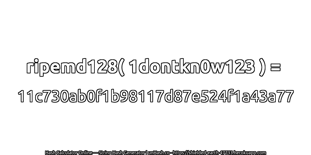 ripemd128( 1dontkn0w123 ) = 11c730ab0f1b98117d87e524f1a43a77 | unHash.co