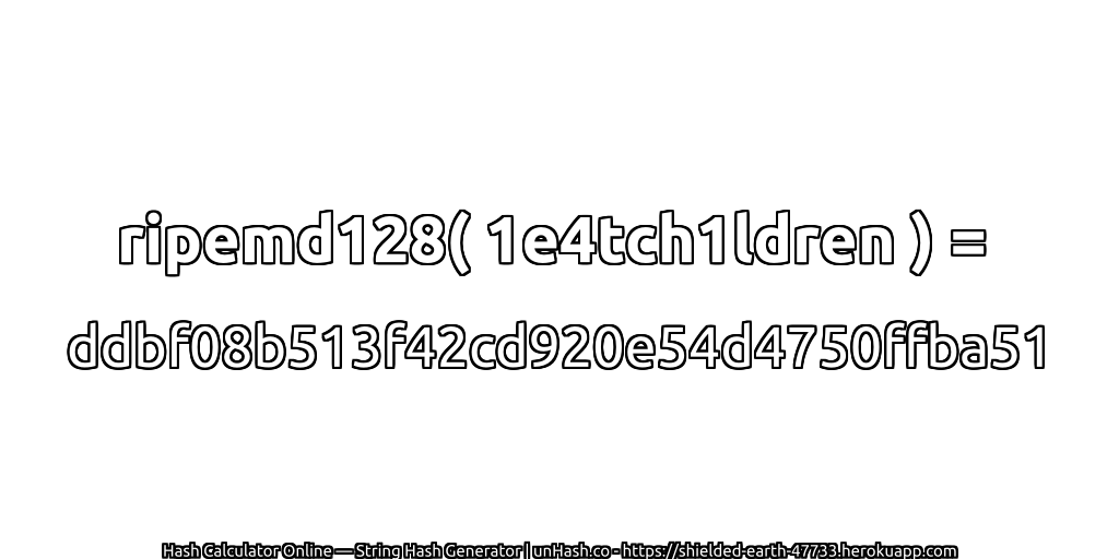 ripemd128( 1e4tch1ldren ) = ddbf08b513f42cd920e54d4750ffba51 | unHash.co