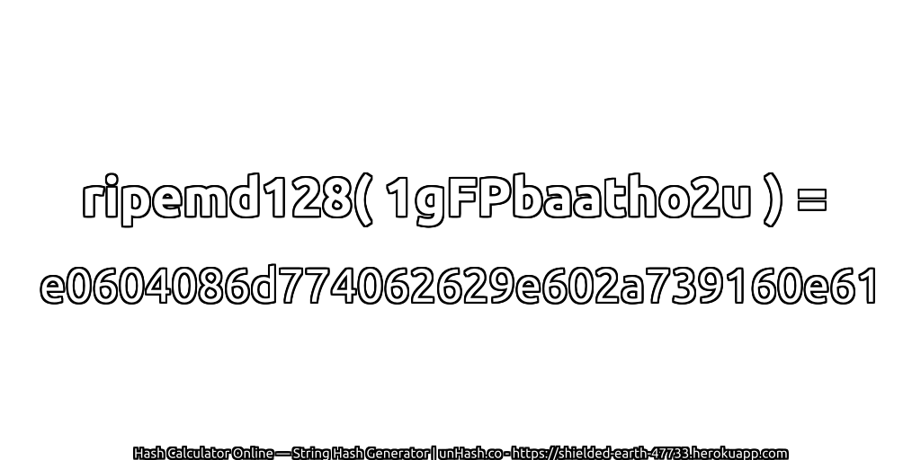 ripemd128( 1gFPbaatho2u ) = e0604086d774062629e602a739160e61 | unHash.co