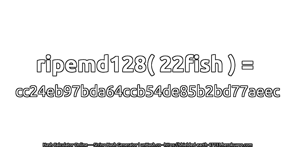 ripemd128( 22fish ) = cc24eb97bda64ccb54de85b2bd77aeec | unHash.co