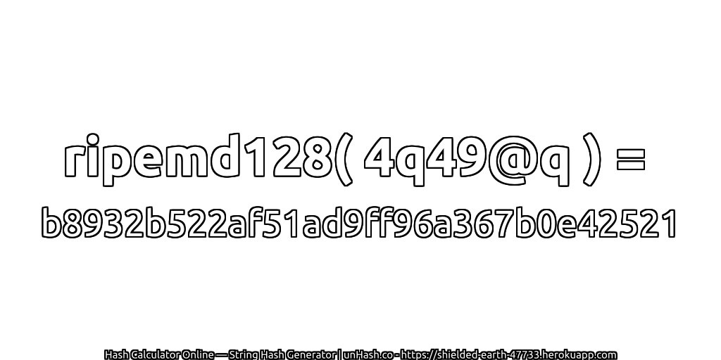 ripemd128( 4q49@q ) = b8932b522af51ad9ff96a367b0e42521 | unHash.co