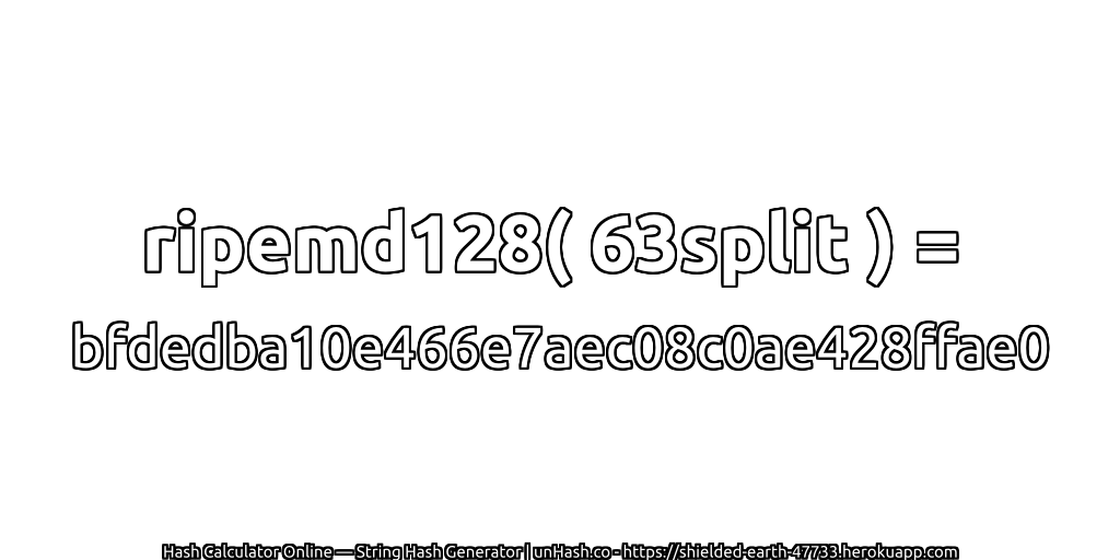 ripemd128( 63split ) = bfdedba10e466e7aec08c0ae428ffae0 | unHash.co