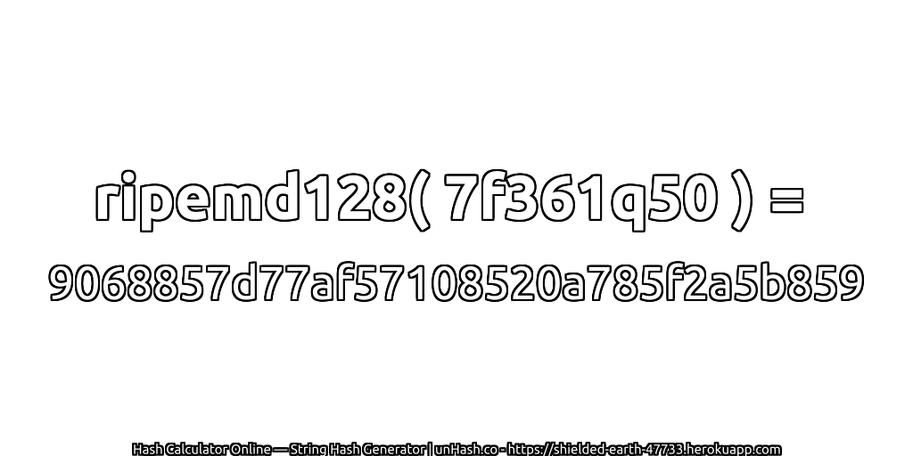 ripemd128( 7f361q50 ) = 9068857d77af57108520a785f2a5b859 | unHash.co