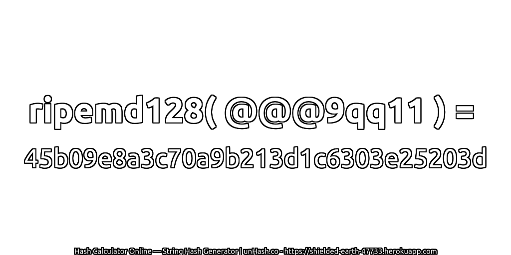 ripemd128( @@@9qq11 ) = 45b09e8a3c70a9b213d1c6303e25203d | unHash.co