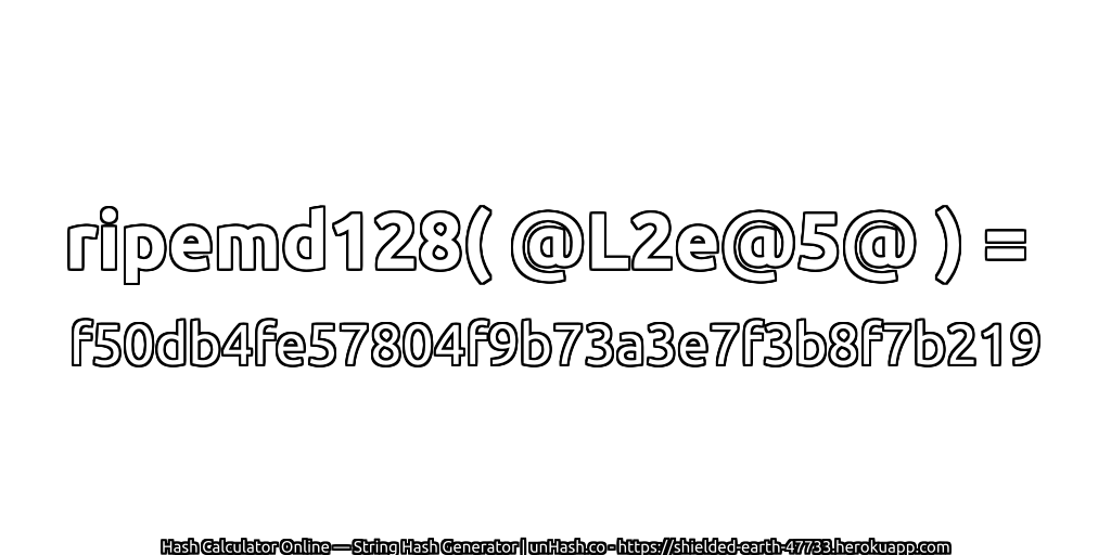 ripemd128( @L2e@5@ ) = f50db4fe57804f9b73a3e7f3b8f7b219 | unHash.co