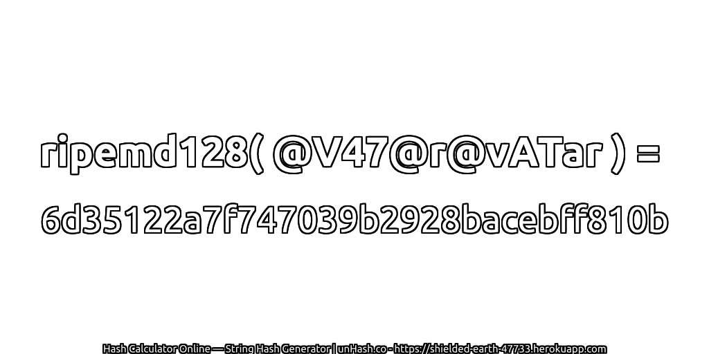 ripemd128( @V47@r@vATar ) = 6d35122a7f747039b2928bacebff810b | unHash.co