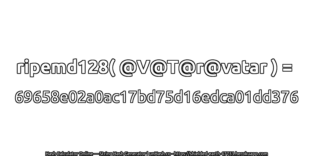 ripemd128( @V@T@r@vatar ) = 69658e02a0ac17bd75d16edca01dd376 | unHash.co