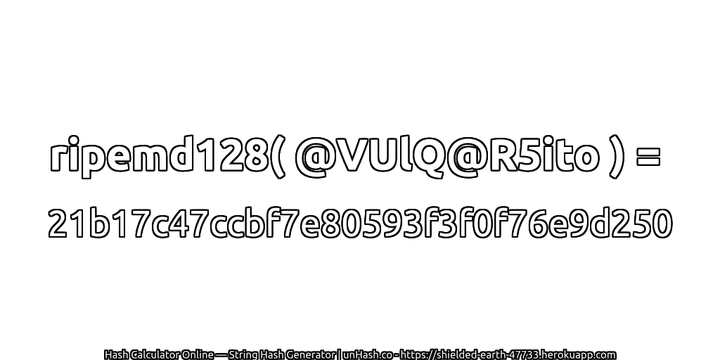 ripemd128( @VUlQ@R5ito ) = 21b17c47ccbf7e80593f3f0f76e9d250 | unHash.co