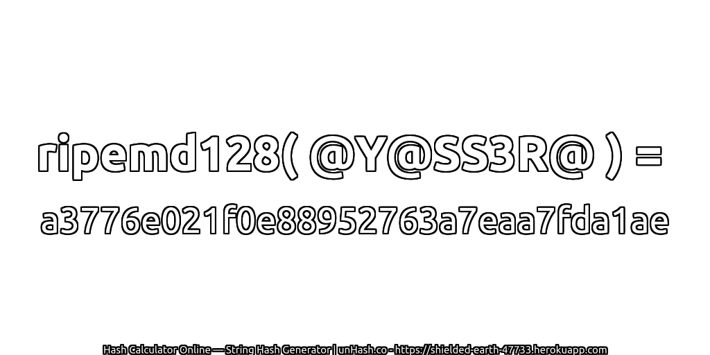 ripemd128( @Y@SS3R@ ) = a3776e021f0e88952763a7eaa7fda1ae | unHash.co