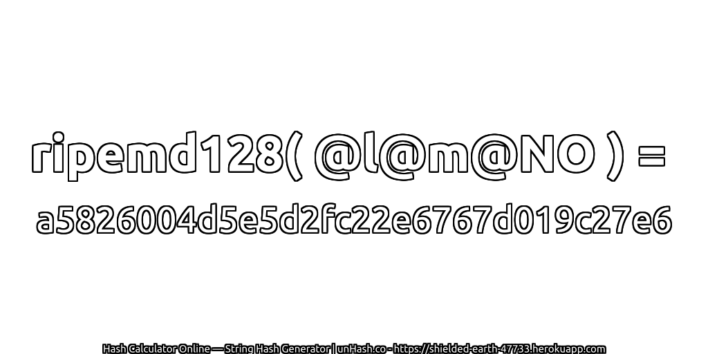 ripemd128( @l@m@NO ) = a5826004d5e5d2fc22e6767d019c27e6 | unHash.co
