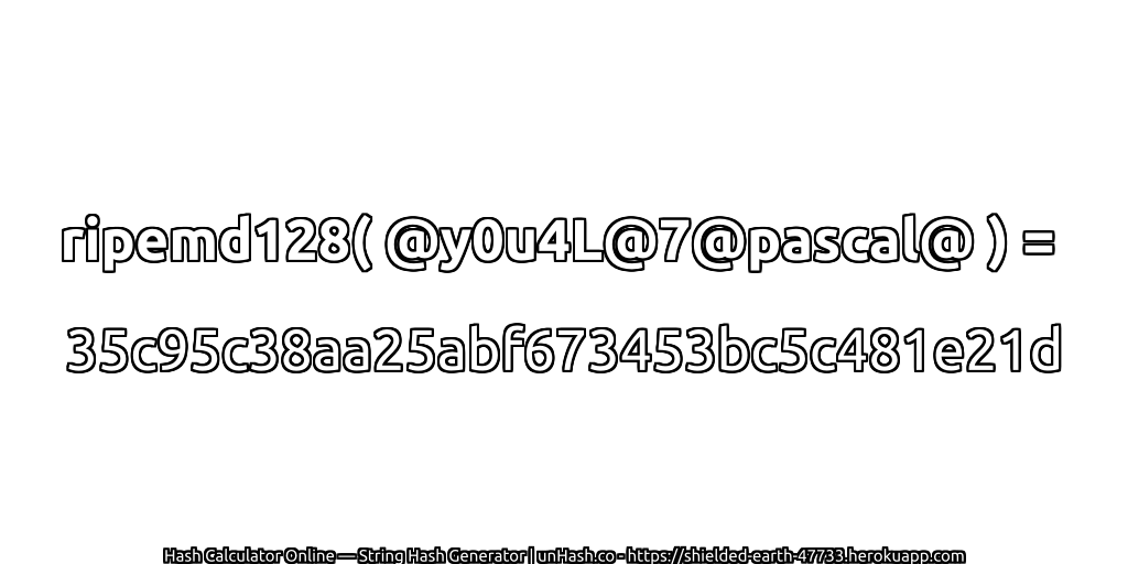 ripemd128( @y0u4L@7@pascal@ ) = 35c95c38aa25abf673453bc5c481e21d | unHash.co