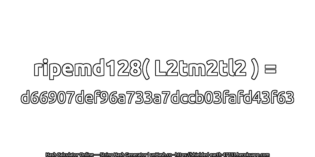 ripemd128( L2tm2tl2 ) = d66907def96a733a7dccb03fafd43f63 | unHash.co