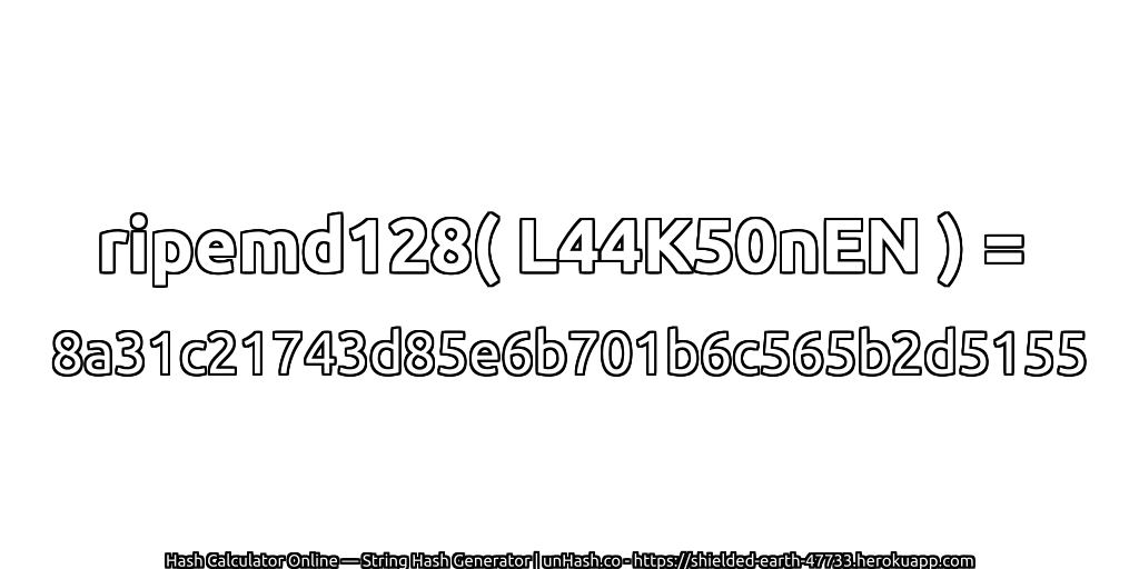 ripemd128( L44K50nEN ) = 8a31c21743d85e6b701b6c565b2d5155 | unHash.co
