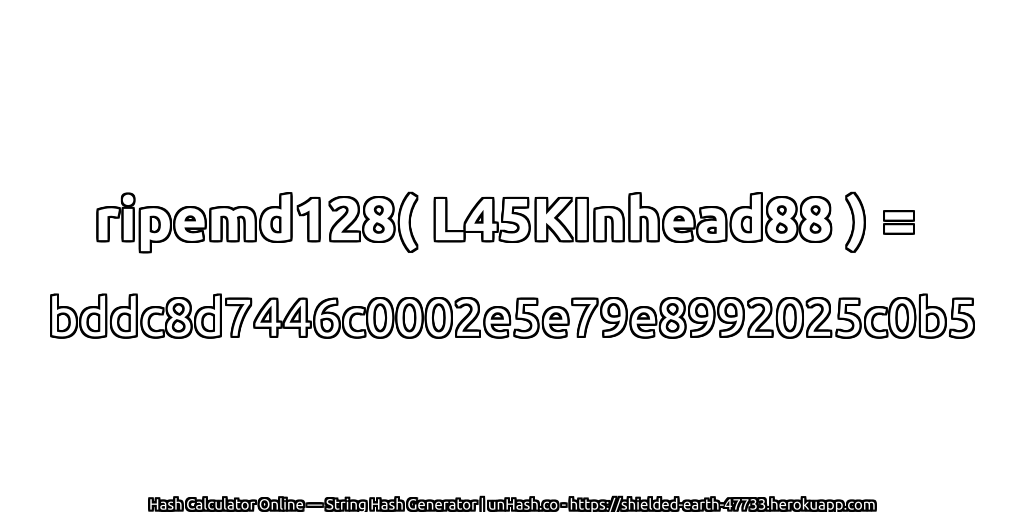 ripemd128( L45KInhead88 ) = bddc8d7446c0002e5e79e8992025c0b5 | unHash.co