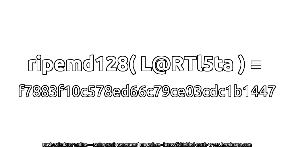 ripemd128( L@RTl5ta ) = f7883f10c578ed66c79ce03cdc1b1447 | unHash.co
