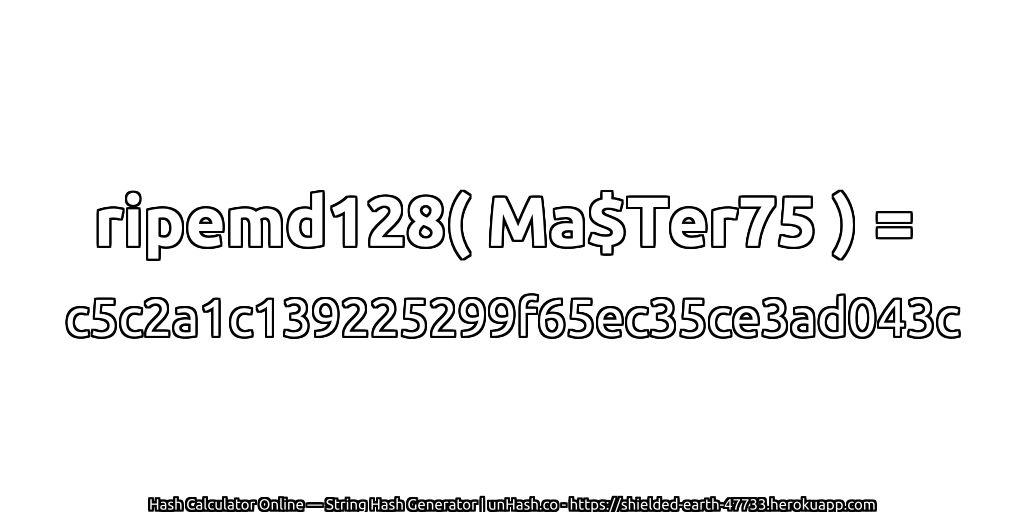 ripemd128( Ma$Ter75 ) = c5c2a1c139225299f65ec35ce3ad043c | unHash.co